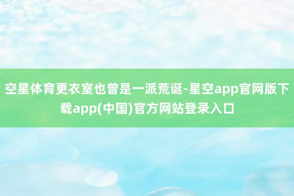 空星体育更衣室也曾是一派荒诞-星空app官网版下载app(中国)官方网站登录入口