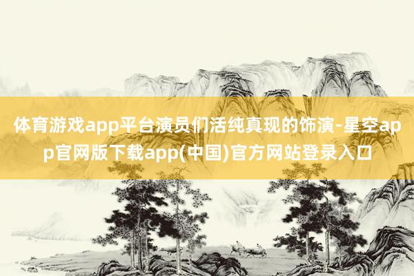 体育游戏app平台演员们活纯真现的饰演-星空app官网版下载app(中国)官方网站登录入口