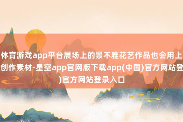 体育游戏app平台展场上的景不雅花艺作品也会用上不同的创作素材-星空app官网版下载app(中国)官方网站登录入口
