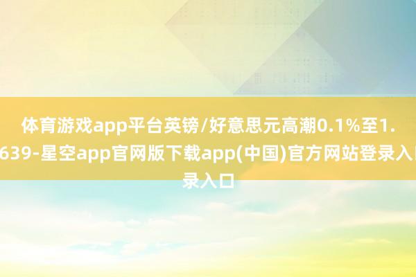 体育游戏app平台　　英镑/好意思元高潮0.1%至1.3639-星空app官网版下载app(中国)官方网站登录入口