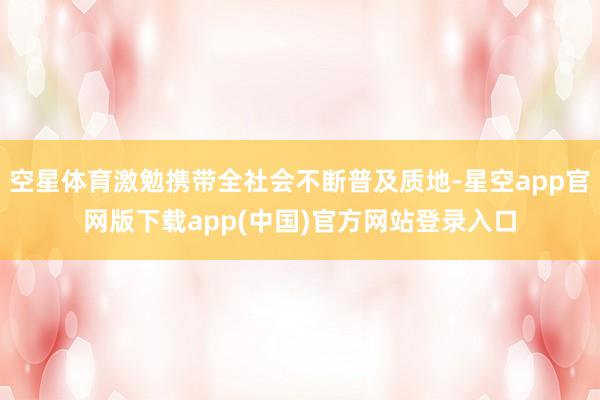 空星体育激勉携带全社会不断普及质地-星空app官网版下载app(中国)官方网站登录入口