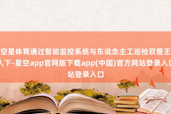 空星体育通过智能监控系统与东说念主工巡检双管王人下-星空app官网版下载app(中国)官方网站登录入口
