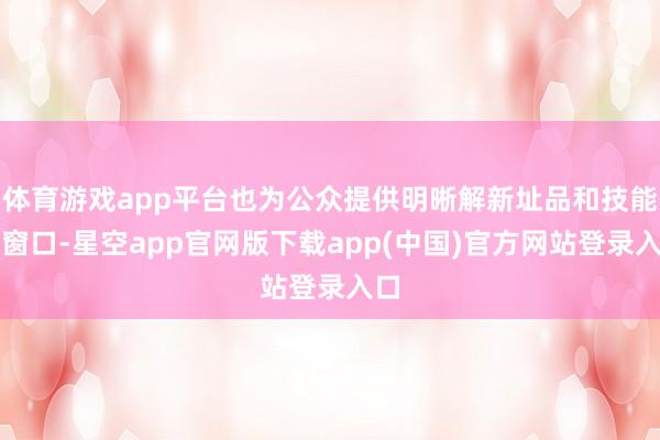体育游戏app平台也为公众提供明晰解新址品和技能的窗口-星空app官网版下载app(中国)官方网站登录入口