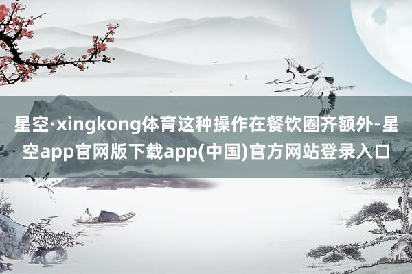 星空·xingkong体育这种操作在餐饮圈齐额外-星空app官网版下载app(中国)官方网站登录入口