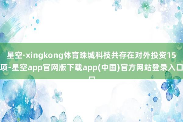 星空·xingkong体育珠城科技共存在对外投资15项-星空app官网版下载app(中国)官方网站登录入口