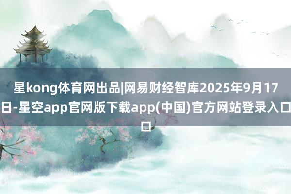 星kong体育网出品|网易财经智库2025年9月17日-星空app官网版下载app(中国)官方网站登录入口