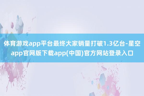 体育游戏app平台最终大家销量打破1.3亿台-星空app官网版下载app(中国)官方网站登录入口