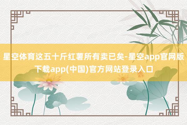 星空体育这五十斤红薯所有卖已矣-星空app官网版下载app(中国)官方网站登录入口