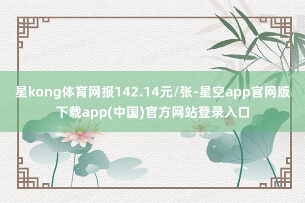 星kong体育网报142.14元/张-星空app官网版下载app(中国)官方网站登录入口
