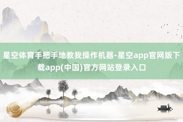 星空体育手把手地教我操作机器-星空app官网版下载app(中国)官方网站登录入口