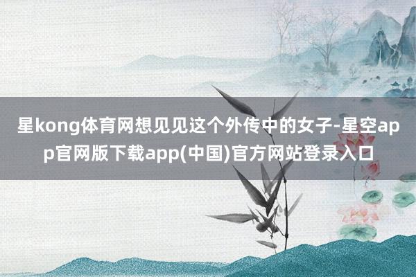 星kong体育网想见见这个外传中的女子-星空app官网版下载app(中国)官方网站登录入口