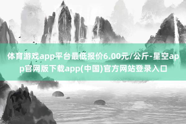 体育游戏app平台最低报价6.00元/公斤-星空app官网版下载app(中国)官方网站登录入口