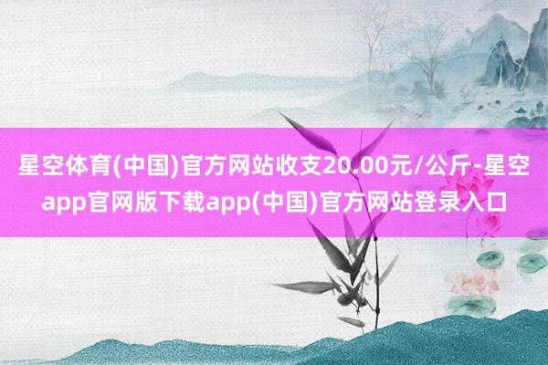 星空体育(中国)官方网站收支20.00元/公斤-星空app官网版下载app(中国)官方网站登录入口