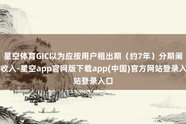 星空体育GIC以为应按用户租出期（约7年）分期阐明收入-星空app官网版下载app(中国)官方网站登录入口