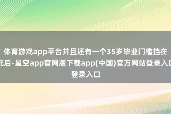 体育游戏app平台并且还有一个35岁毕业门槛挡在死后-星空app官网版下载app(中国)官方网站登录入口