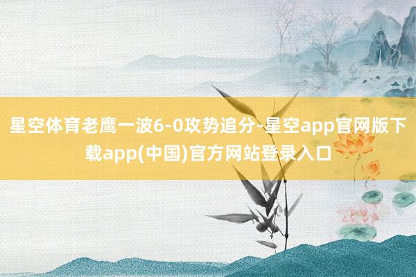 星空体育老鹰一波6-0攻势追分-星空app官网版下载app(中国)官方网站登录入口