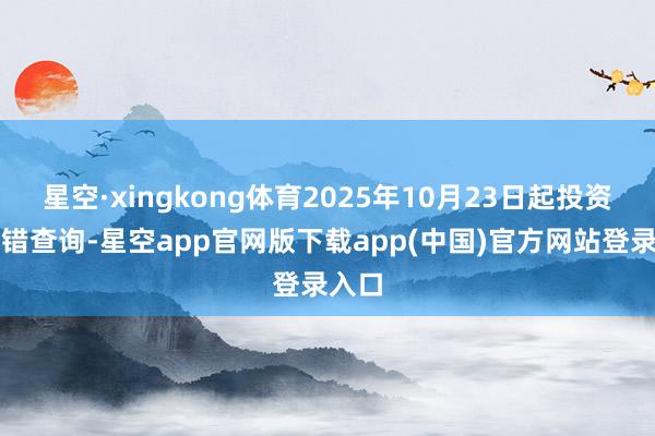 星空·xingkong体育2025年10月23日起投资者不错查询-星空app官网版下载app(中国)官方网站登录入口