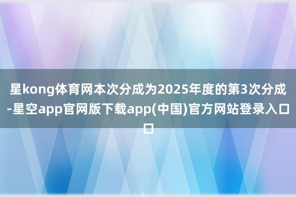 星kong体育网本次分成为2025年度的第3次分成-星空app官网版下载app(中国)官方网站登录入口