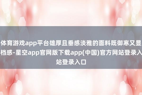 体育游戏app平台雄厚且垂感淡雅的面料既御寒又显高档感-星空app官网版下载app(中国)官方网站登录入口