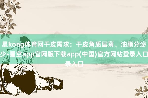 星kong体育网干皮需求：干皮角质层薄、油脂分泌少-星空app官网版下载app(中国)官方网站登录入口