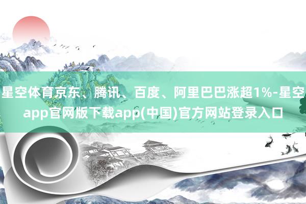 星空体育京东、腾讯、百度、阿里巴巴涨超1%-星空app官网版下载app(中国)官方网站登录入口