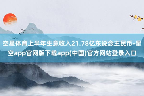 空星体育上半年生意收入21.78亿东说念主民币-星空app官网版下载app(中国)官方网站登录入口
