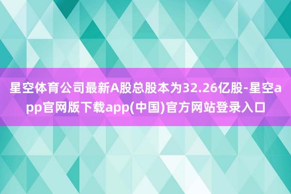 星空体育公司最新A股总股本为32.26亿股-星空app官网版下载app(中国)官方网站登录入口