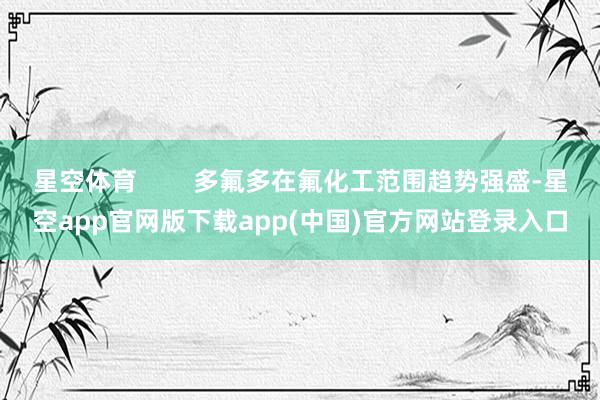 星空体育 多氟多在氟化工范围趋势强盛-星空app官网版下载app(中国)官方网站登录入口