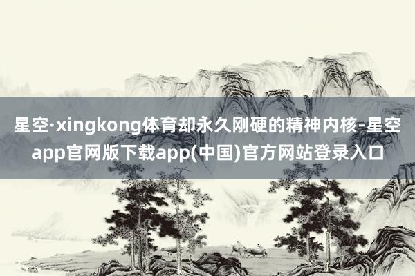 星空·xingkong体育却永久刚硬的精神内核-星空app官网版下载app(中国)官方网站登录入口