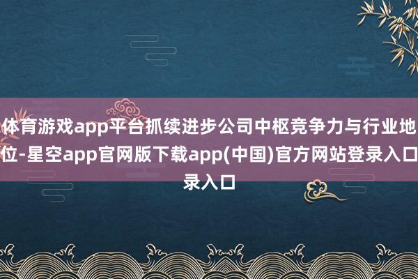 体育游戏app平台抓续进步公司中枢竞争力与行业地位-星空app官网版下载app(中国)官方网站登录入口