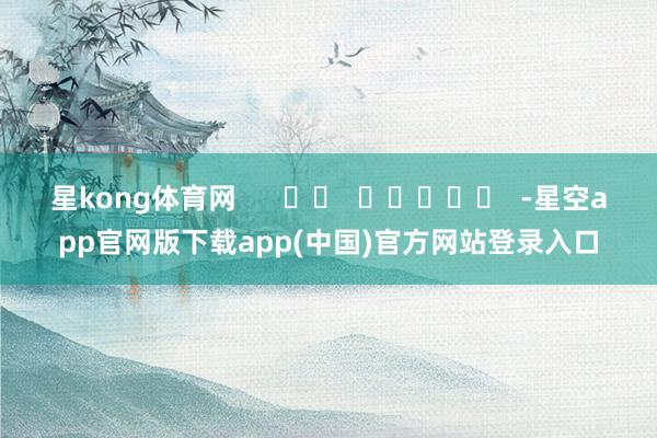 星kong体育网      		  					  -星空app官网版下载app(中国)官方网站登录入口
