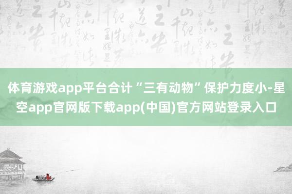 体育游戏app平台合计“三有动物”保护力度小-星空app官网版下载app(中国)官方网站登录入口