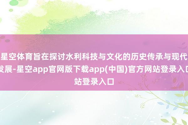 星空体育旨在探讨水利科技与文化的历史传承与现代发展-星空app官网版下载app(中国)官方网站登录入口