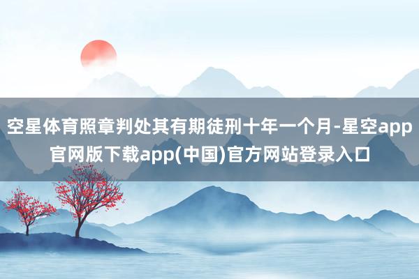 空星体育照章判处其有期徒刑十年一个月-星空app官网版下载app(中国)官方网站登录入口