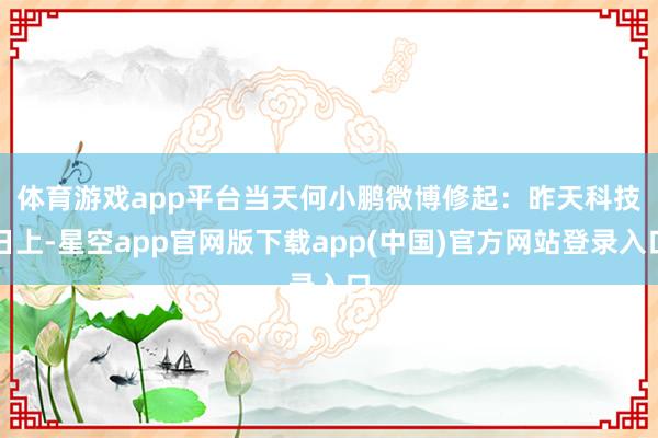 体育游戏app平台当天何小鹏微博修起：　　昨天科技日上-星空app官网版下载app(中国)官方网站登录入口