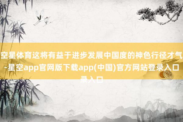 空星体育这将有益于进步发展中国度的神色行径才气-星空app官网版下载app(中国)官方网站登录入口