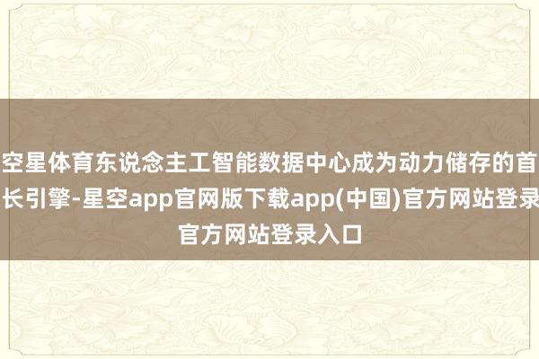 空星体育东说念主工智能数据中心成为动力储存的首要增长引擎-星空app官网版下载app(中国)官方网站登录入口