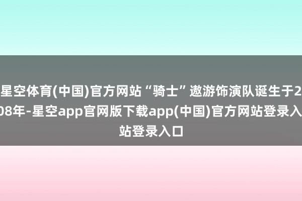 星空体育(中国)官方网站“骑士”遨游饰演队诞生于2008年-星空app官网版下载app(中国)官方网站登录入口