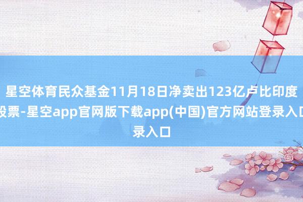 星空体育民众基金11月18日净卖出123亿卢比印度股票-星空app官网版下载app(中国)官方网站登录入口