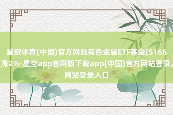 星空体育(中国)官方网站有色金属ETF基金(516650)涨2%-星空app官网版下载app(中国)官方网站登录入口
