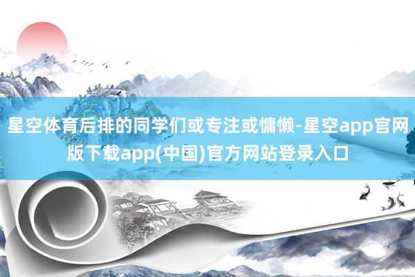 星空体育后排的同学们或专注或慵懒-星空app官网版下载app(中国)官方网站登录入口