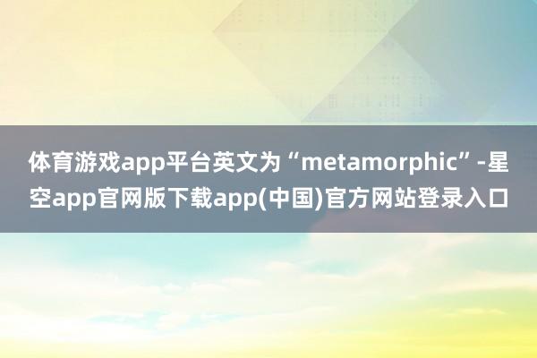 体育游戏app平台英文为“metamorphic”-星空app官网版下载app(中国)官方网站登录入口