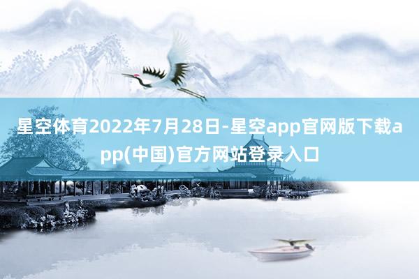 星空体育2022年7月28日-星空app官网版下载app(中国)官方网站登录入口