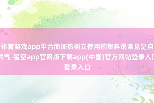 体育游戏app平台而加热树立使用的燃料最常见是自然气-星空app官网版下载app(中国)官方网站登录入口