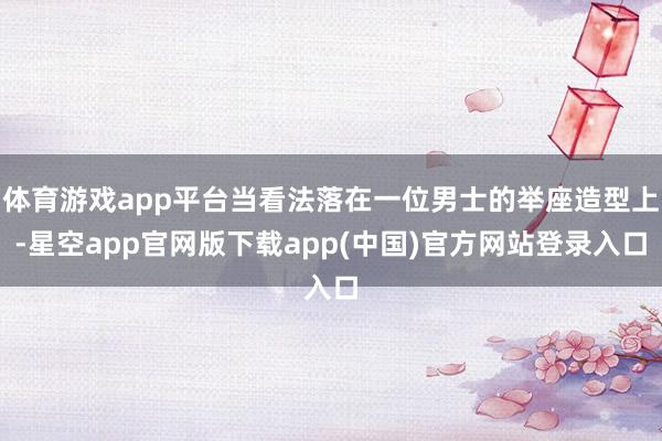 体育游戏app平台当看法落在一位男士的举座造型上-星空app官网版下载app(中国)官方网站登录入口