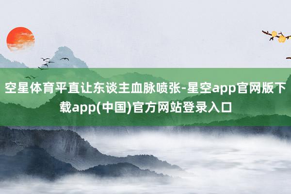 空星体育平直让东谈主血脉喷张-星空app官网版下载app(中国)官方网站登录入口