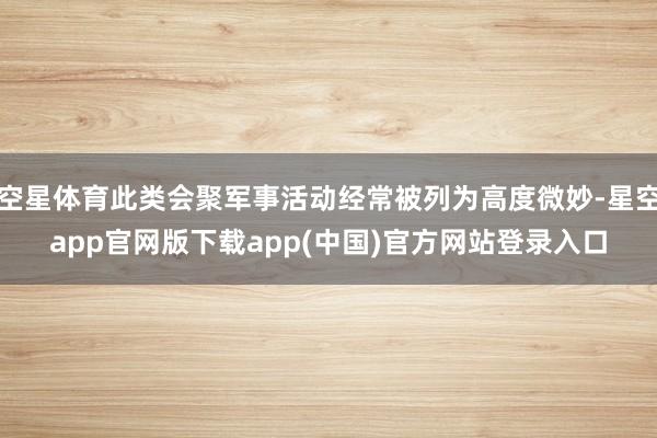 空星体育此类会聚军事活动经常被列为高度微妙-星空app官网版下载app(中国)官方网站登录入口
