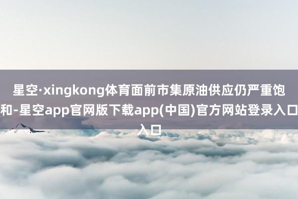 星空·xingkong体育面前市集原油供应仍严重饱和-星空app官网版下载app(中国)官方网站登录入口
