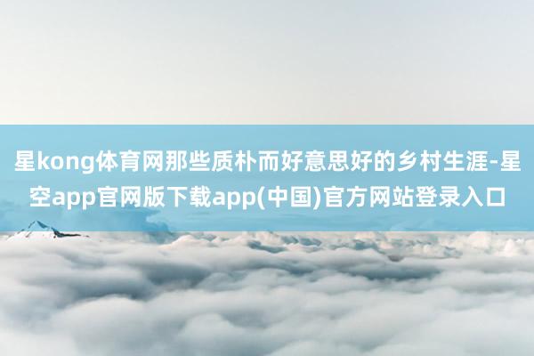 星kong体育网那些质朴而好意思好的乡村生涯-星空app官网版下载app(中国)官方网站登录入口