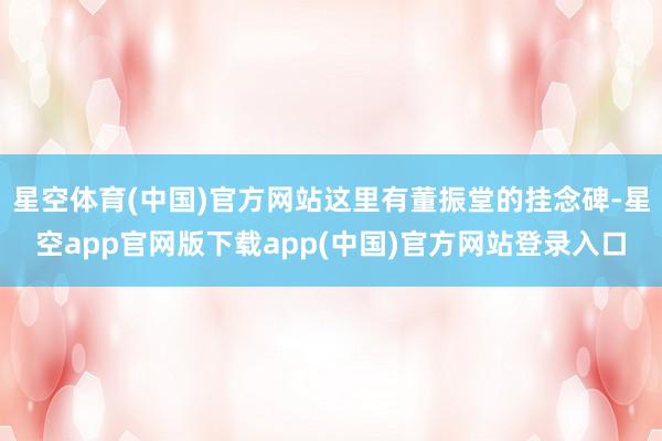 星空体育(中国)官方网站这里有董振堂的挂念碑-星空app官网版下载app(中国)官方网站登录入口